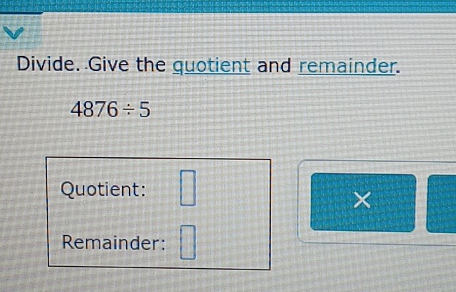 Divide. Give the quotient and remainder.
4876/ 5
Quotient: □ 
× 
Remainder: □