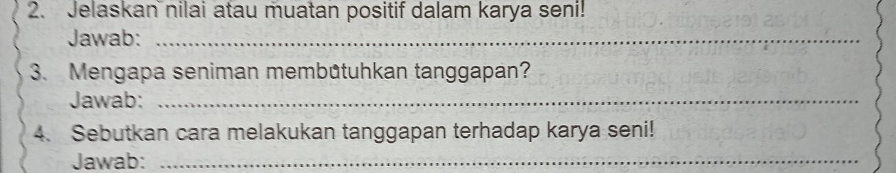 Jelaskan nilai atau muatan positif dalam karya seni! 
Jawab:_ 
3. Mengapa seniman membütuhkan tanggapan? 
Jawab:_ 
4. Sebutkan cara melakukan tanggapan terhadap karya seni! 
Jawab:_