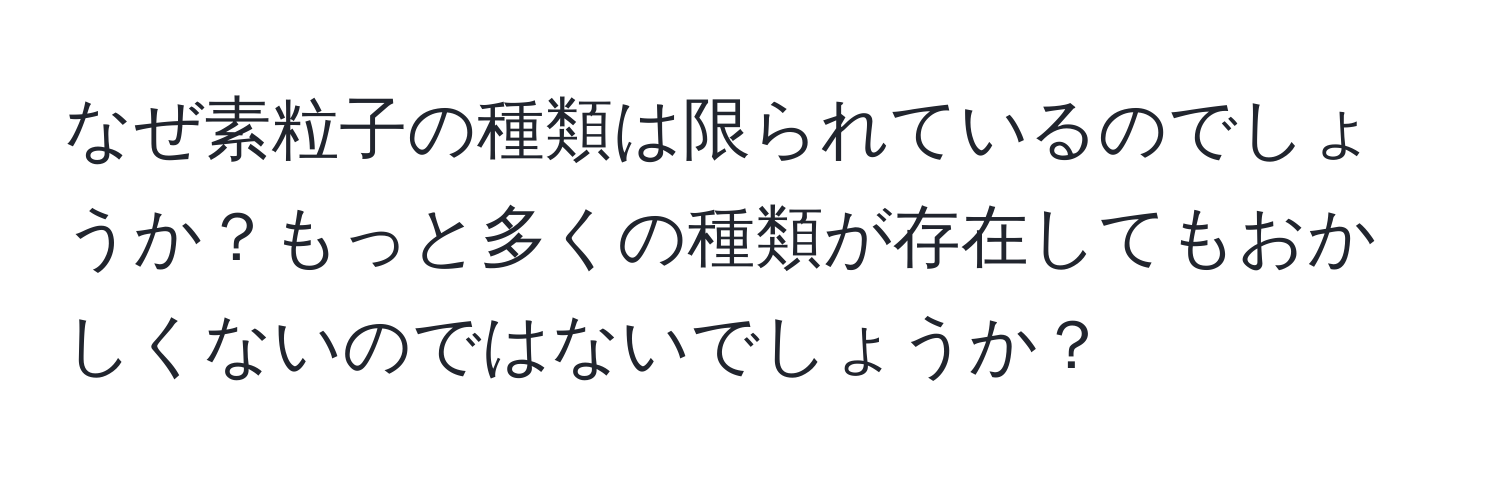 なぜ素粒子の種類は限られているのでしょうか？もっと多くの種類が存在してもおかしくないのではないでしょうか？