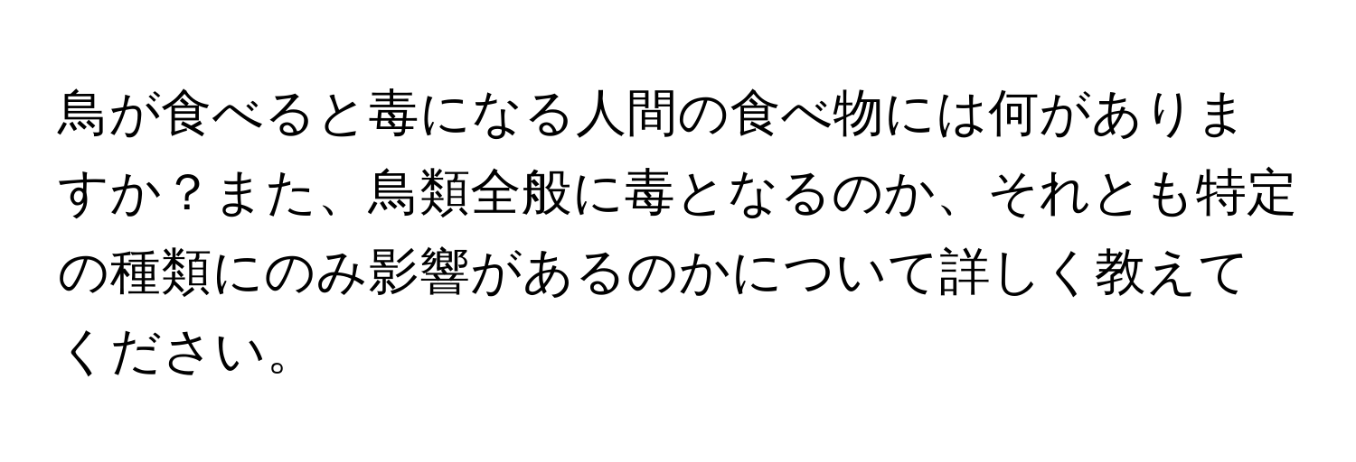 鳥が食べると毒になる人間の食べ物には何がありますか？また、鳥類全般に毒となるのか、それとも特定の種類にのみ影響があるのかについて詳しく教えてください。