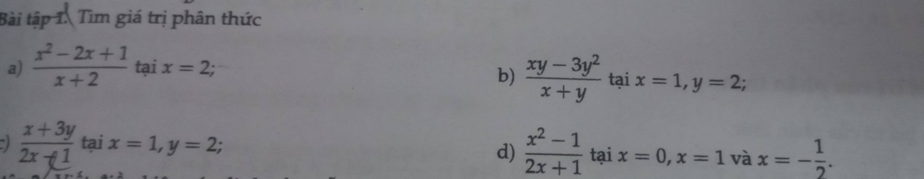 Bài tập 1. Tìm giá trị phân thức 
a)  (x^2-2x+1)/x+2  tại x=2; 
b)  (xy-3y^2)/x+y  tại x=1, y=2;
 (x+3y)/2x-1  tại x=1, y=2; d)  (x^2-1)/2x+1  tại x=0, x=1 và x=- 1/2 .