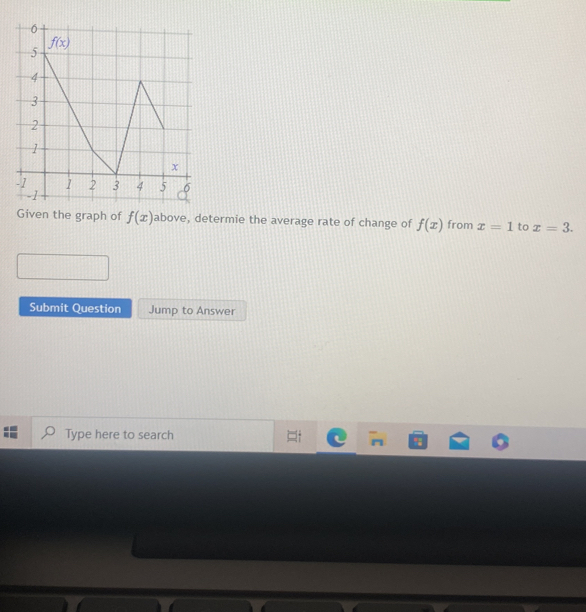 Given the graph of f(x) above, determie the average rate of change of f(x) from x=1 to x=3.
Submit Question Jump to Answer
Type here to search