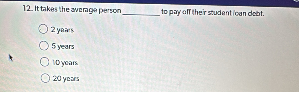 It takes the average person _to pay off their student loan debt.
2 years
5 years
10 years
20 years