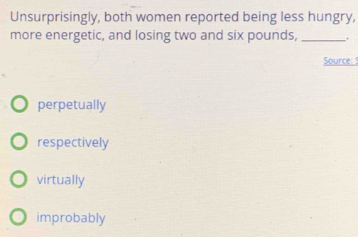 Unsurprisingly, both women reported being less hungry,
more energetic, and losing two and six pounds, _.
Source: S
perpetually
respectively
virtually
improbably