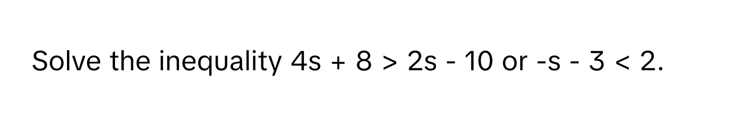 Solve the inequality 4s + 8 > 2s - 10 or -s - 3 < 2.