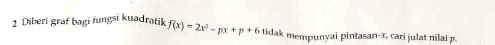 Diberi graf bagi fungsi kuadratik f(x)=2x^2-px+p+6 tidak mempunyai pintasan- x, cari julat nilai p.