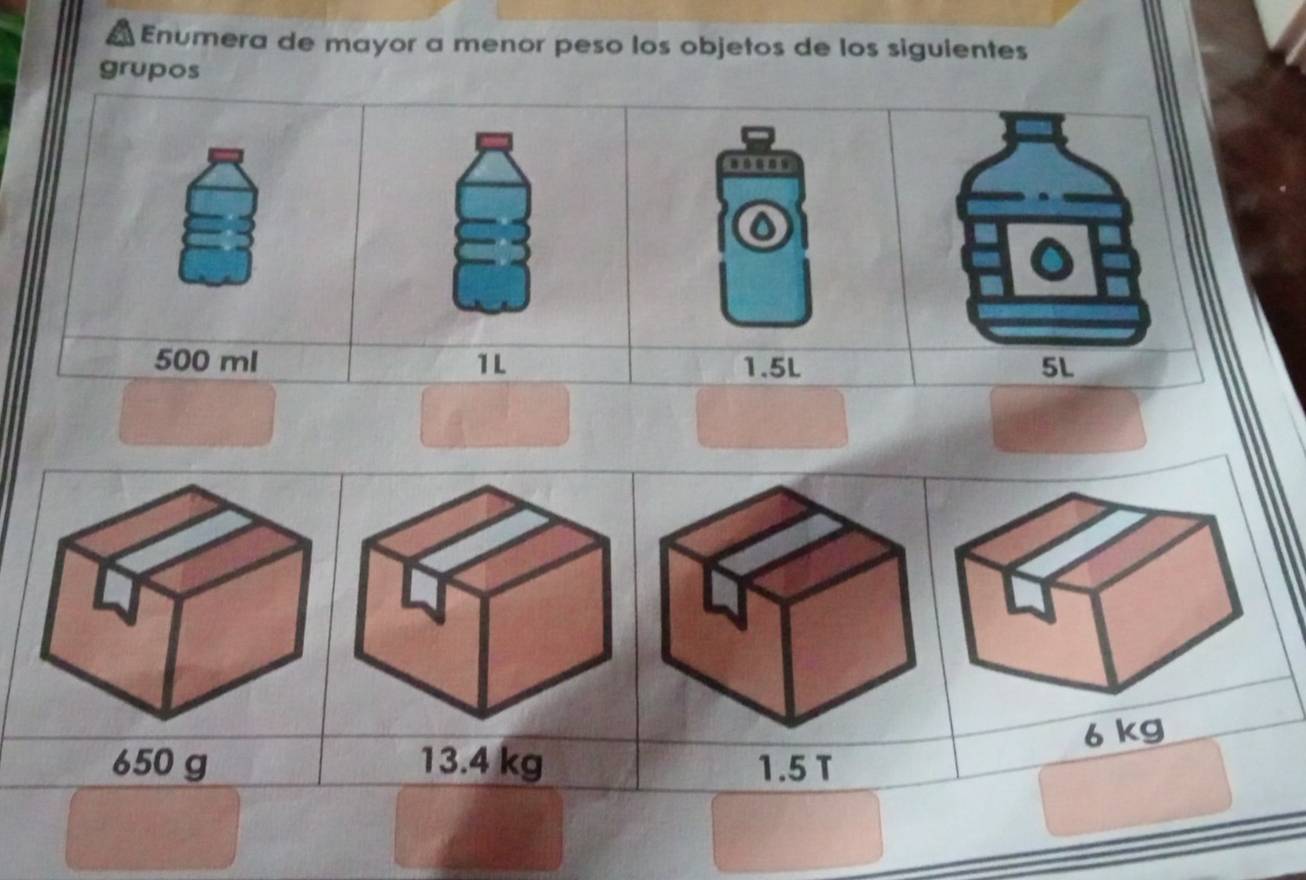 Enumera de mayor a menor peso los objetos de los siguientes 
grupos 
onnod 
o
500 ml 1L 1.5L
6 kg
650 g 13.4 kg 1.5 T