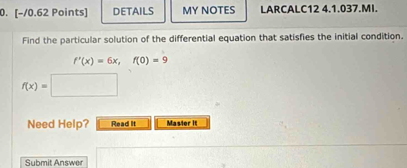 DETAILS MY NOTES LARCALC12 4.1.037.MI. 
Find the particular solution of the differential equation that satisfies the initial condition.
f'(x)=6x, f(0)=9
f(x)=□
Need Help? Read It Master it 
Submit Answer