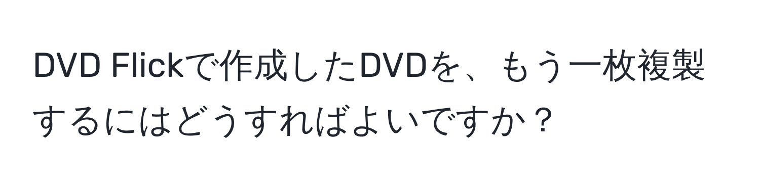 DVD Flickで作成したDVDを、もう一枚複製するにはどうすればよいですか？