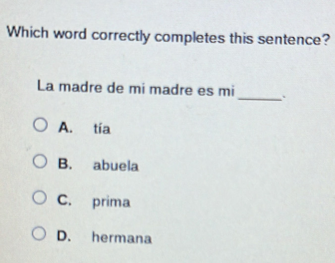 Which word correctly completes this sentence?
_
La madre de mi madre es mi
A. tía
B. abuela
C. prima
D. hermana