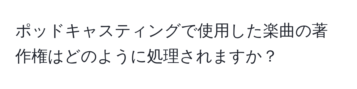 ポッドキャスティングで使用した楽曲の著作権はどのように処理されますか？