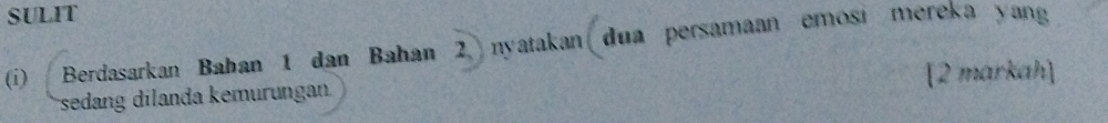 SULIT 
(i) Berdasarkan Bahan 1 dan Bahan 2,nyatakan dua persamaan emosi mereka yang 
sedang dilanda kemurungan [2 markah]