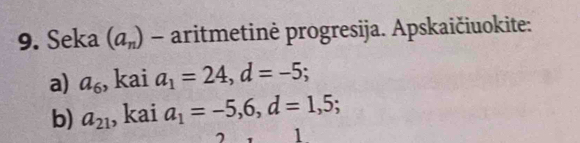 Seka (a_n) - aritmetinė progresija. Apskaičiuokite: 
a) a_6 , kai a_1=24, d=-5; 
b) a_21 , kai a_1=-5, 6, d=1,5; 
1