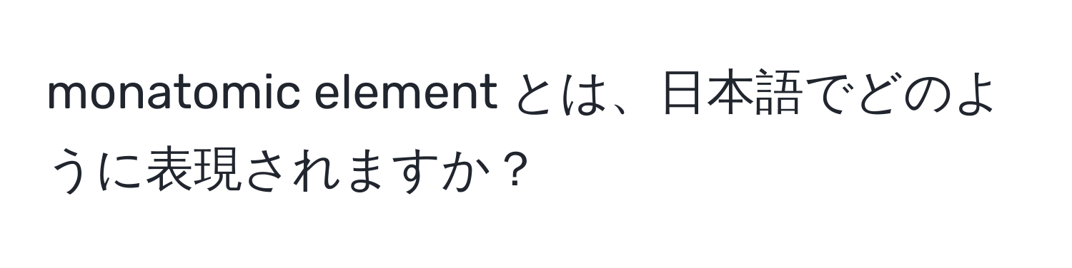 monatomic element とは、日本語でどのように表現されますか？