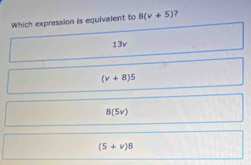 Which expression is equivalent to 8(v+5) ?
13v
(v+8)5
8 (5v)
(5+v)8