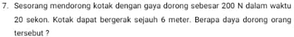 Sesorang mendorong kotak dengan gaya dorong sebesar 200 N dalam waktu
20 sekon. Kotak dapat bergerak sejauh 6 meter. Berapa daya dorong orang 
tersebut ?