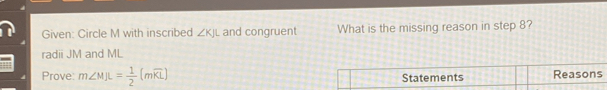 Given: Circle M with inscribed ∠ KJL and congruent What is the missing reason in step 8? 
radii JM and ML
Prove: m∠ MJL= 1/2 (mwidehat KL) Statements Reasons