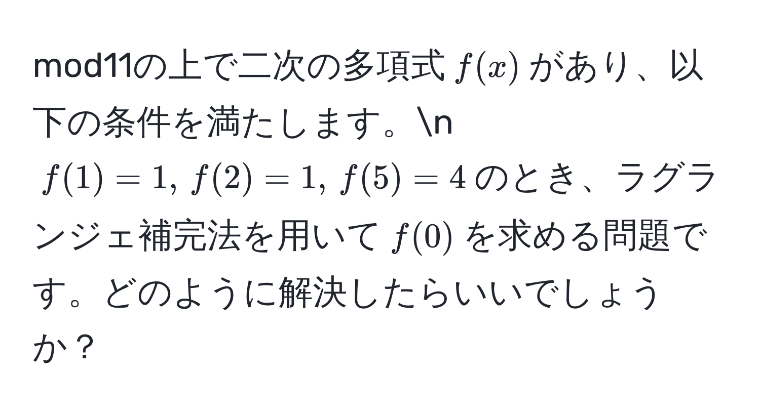 mod11の上で二次の多項式$f(x)$があり、以下の条件を満たします。n
$f(1)=1, , f(2)=1, , f(5)=4$のとき、ラグランジェ補完法を用いて$f(0)$を求める問題です。どのように解決したらいいでしょうか？