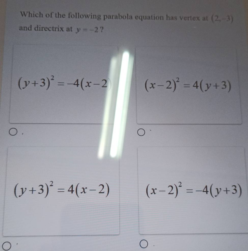 Which of the following parabola equation has vertex at (2,-3)
and directrix at y=-2 ?
(y+3)^2=-4(x-2
(x-2)^2=4(y+3)
(y+3)^2=4(x-2)
(x-2)^2=-4(y+3)