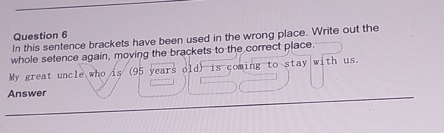 In this sentence brackets have been used in the wrong place. Write out the 
whole setence again, moving the brackets to the correct place. 
My great uncle who is (95 years old) is coming to stay with us. 
Answer