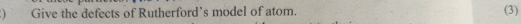 Give the defects of Rutherford's model of atom. (3)