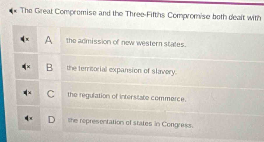 The Great Compromise and the Three-Fifths Compromise both dealt with
A the admission of new western states.
B the territorial expansion of slavery.
the regulation of interstate commerce.
the representation of states in Congress.