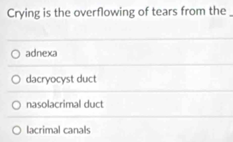 Crying is the overflowing of tears from the_
adnexa
dacryocyst duct
nasolacrimal duct
lacrimal canals