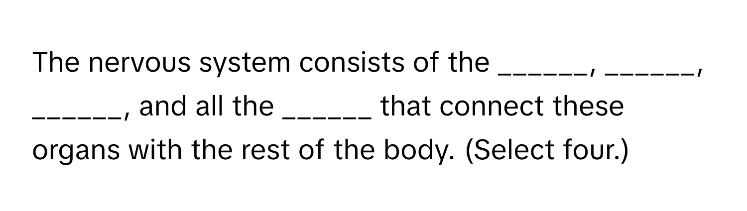 The nervous system consists of the ______, ______, ______, and all the ______ that connect these organs with the rest of the body. (Select four.)