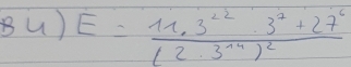 84)E=frac 11.3^(22).3^2+27^6(2· 3^(14))^2