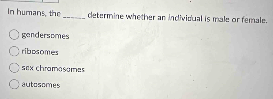 In humans, the _determine whether an individual is male or female.
gendersomes
ribosomes
sex chromosomes
autosomes