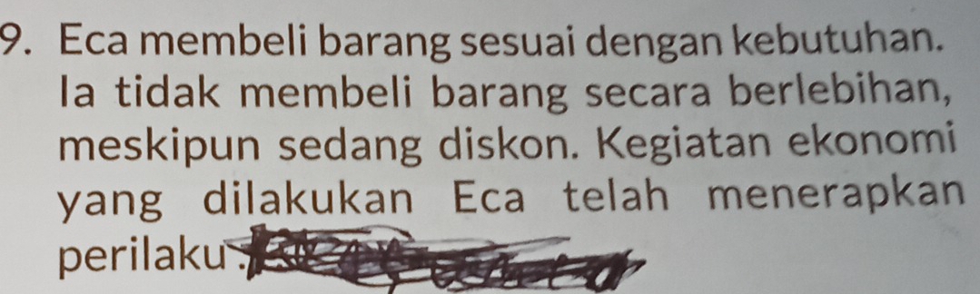 Eca membeli barang sesuai dengan kebutuhan. 
Ia tidak membeli barang secara berlebihan, 
meskipun sedang diskon. Kegiatan ekonomi 
yang dilakukan Eca telah menerapkan 
perilaku