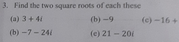 Find the two square roots of each these 
(a) 3+4i (b) -9 (c) -16+
(b) -7-24i (e) 21-20i