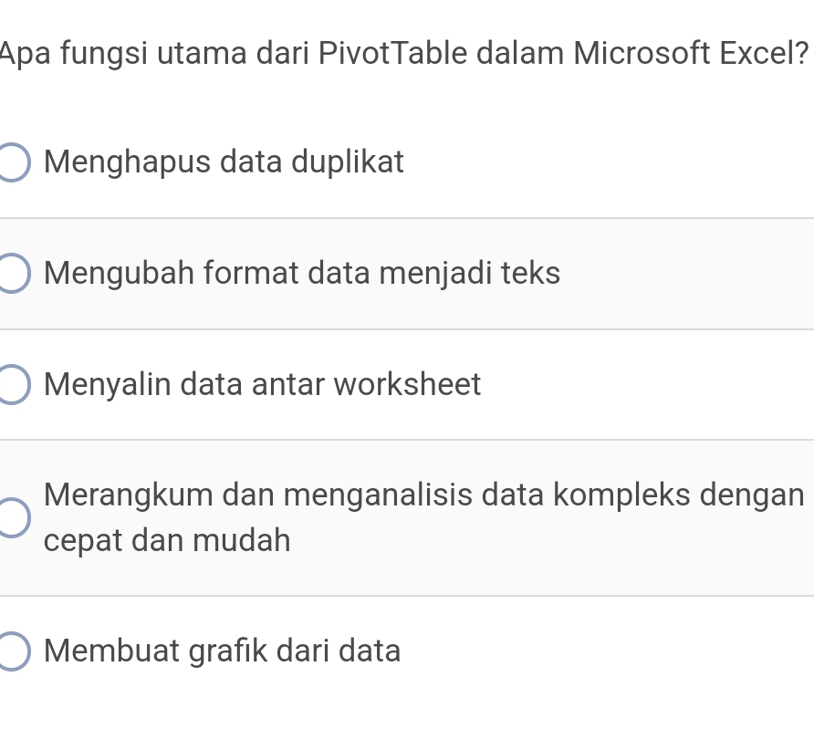 Apa fungsi utama dari PivotTable dalam Microsoft Excel?
Menghapus data duplikat
Mengubah format data menjadi teks
Menyalin data antar worksheet
Merangkum dan menganalisis data kompleks dengan
cepat dan mudah
Membuat grafik dari data