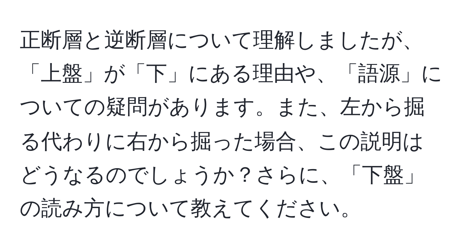 正断層と逆断層について理解しましたが、「上盤」が「下」にある理由や、「語源」についての疑問があります。また、左から掘る代わりに右から掘った場合、この説明はどうなるのでしょうか？さらに、「下盤」の読み方について教えてください。