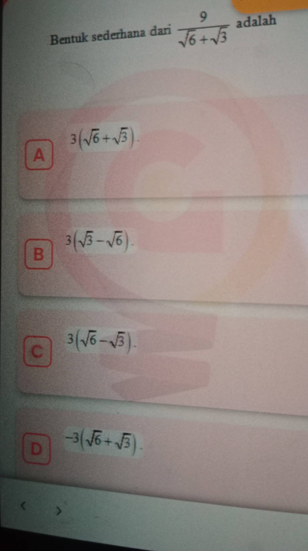 Bentuk sederhana dari  9/sqrt(6)+sqrt(3)  adalah
A 3(sqrt(6)+sqrt(3)).
B 3(sqrt(3)-sqrt(6)).
C 3(sqrt(6)-sqrt(3)).
D -3(sqrt(6)+sqrt(3)).