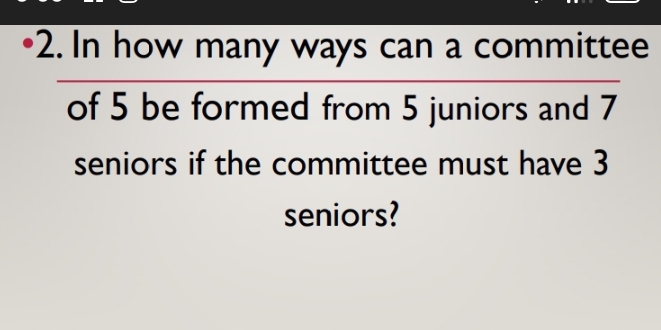 In how many ways can a committee 
of 5 be formed from 5 juniors and 7
seniors if the committee must have 3
seniors?