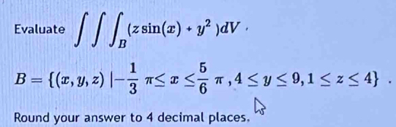 Evaluate ∈t ∈t ∈t _B(zsin (x)+y^2)dV·
B= (x,y,z)|- 1/3 π ≤ x≤  5/6 π ,4≤ y≤ 9,1≤ z≤ 4. 
Round your answer to 4 decimal places.