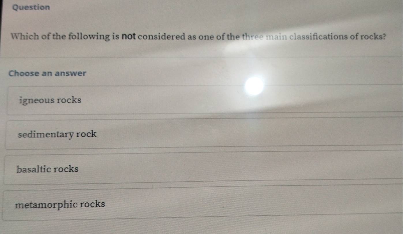 Question
Which of the following is not considered as one of the three main classifications of rocks?
Choose an answer
igneous rocks
sedimentary rock
basaltic rocks
metamorphic rocks