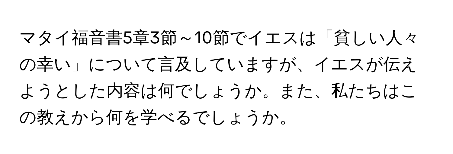 マタイ福音書5章3節～10節でイエスは「貧しい人々の幸い」について言及していますが、イエスが伝えようとした内容は何でしょうか。また、私たちはこの教えから何を学べるでしょうか。