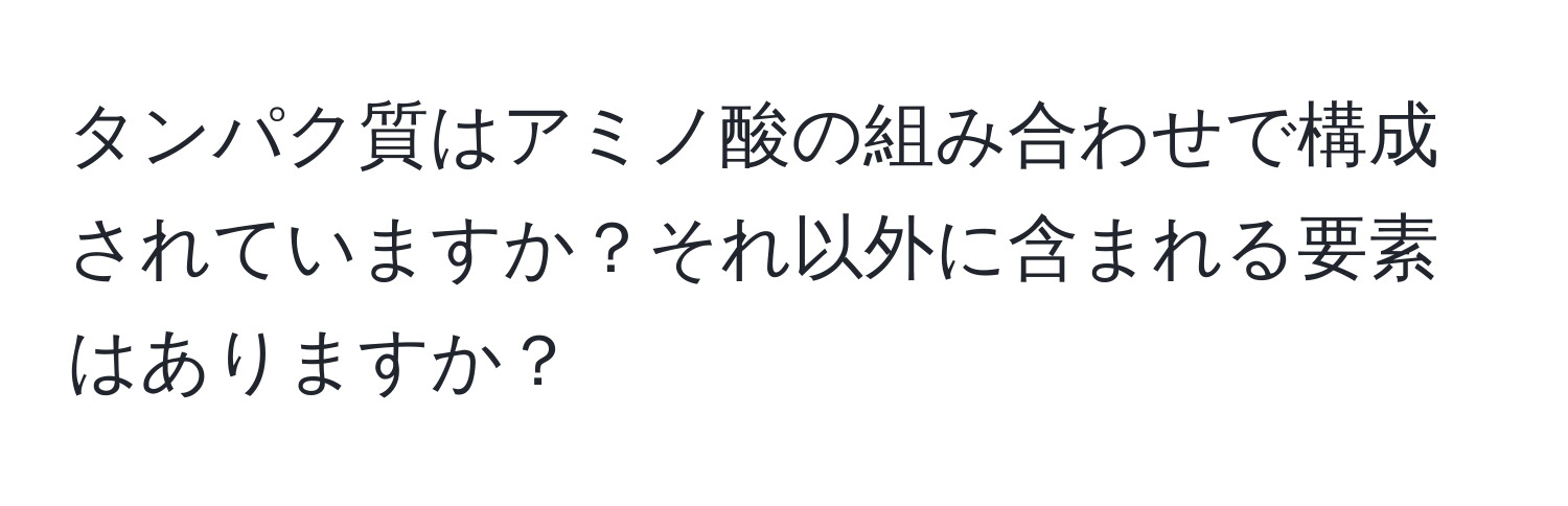 タンパク質はアミノ酸の組み合わせで構成されていますか？それ以外に含まれる要素はありますか？