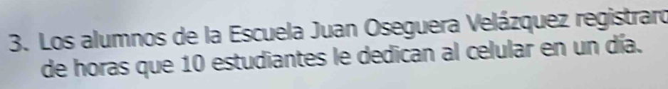 Los alumnos de la Escuela Juan Oseguera Velázquez registraro 
de horas que 10 estudiantes le dedican al celular en un día.