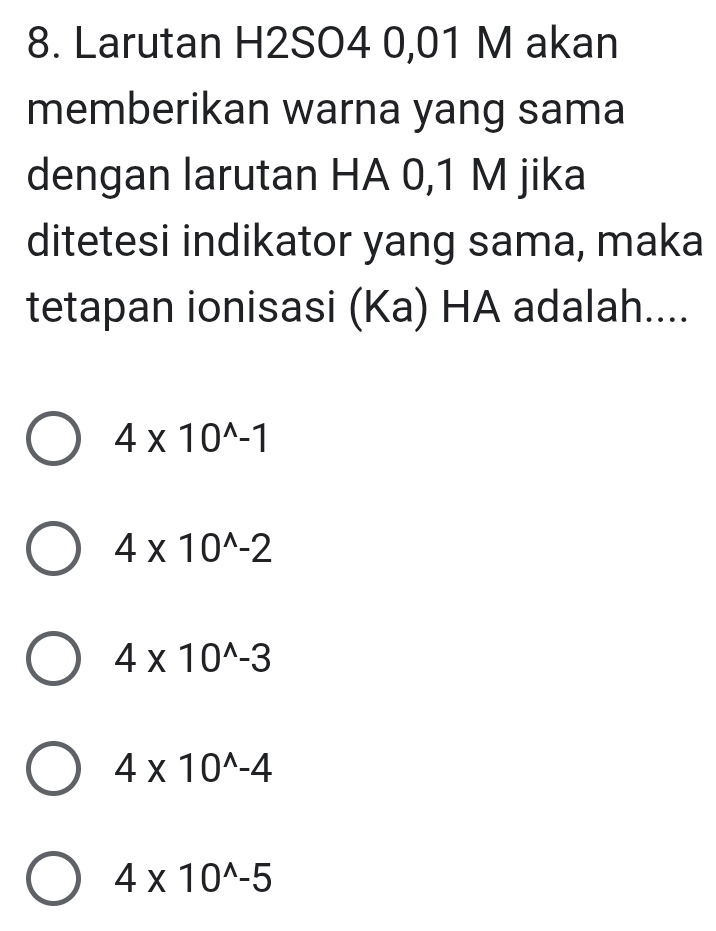 Larutan H2SO4 0,01 M akan
memberikan warna yang sama
dengan larutan HA 0,1 M jika
ditetesi indikator yang sama, maka
tetapan ionisasi (Ka) HA adalah....
4* 10^(wedge)-1
4* 10^(wedge)-2
4* 10^(wedge)-3
4* 10^(wedge)-4
4* 10^(wedge)-5