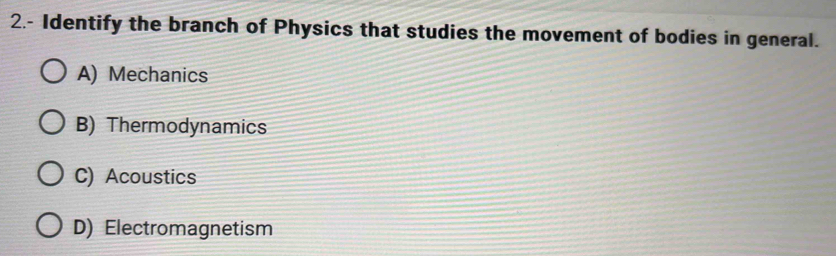 2.- Identify the branch of Physics that studies the movement of bodies in general.
A) Mechanics
B) Thermodynamics
C) Acoustics
D) Electromagnetism