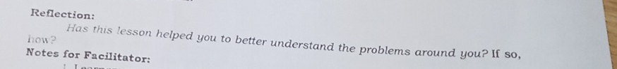 Reflection: 
how? 
Has this lesson helped you to better understand the problems around you? If so, 
Notes for Facilitator: