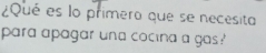 ¿Qué es lo primero que se necesita 
para apagar una cocina a gas?'