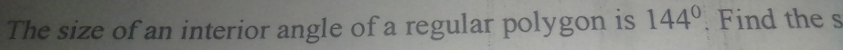 The size of an interior angle of a regular polygon is 144° Find the s