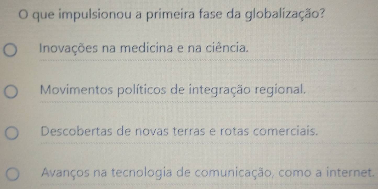 que impulsionou a primeira fase da globalização?
Inovações na medicina e na ciência.
Movimentos políticos de integração regional.
Descobertas de novas terras e rotas comerciais.
Avanços na tecnologia de comunicação, como a internet.