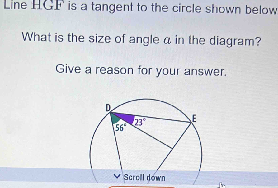 Line HGF is a tangent to the circle shown below
What is the size of angle a in the diagram?
Give a reason for your answer.