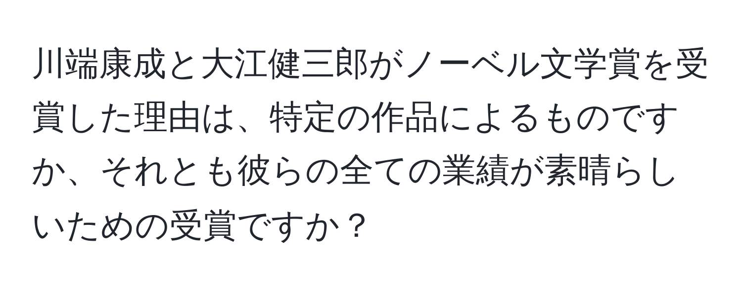 川端康成と大江健三郎がノーベル文学賞を受賞した理由は、特定の作品によるものですか、それとも彼らの全ての業績が素晴らしいための受賞ですか？