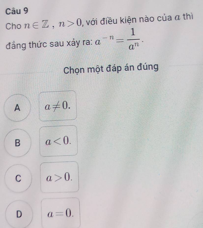 Cho n∈ Z, n>0 , với điều kiện nào của a thì
đẳng thức sau xảy ra: a^(-n)= 1/a^n . 
Chọn một đáp án đúng
A a!= 0.
B a<0</tex>.
C a>0.
D a=0.